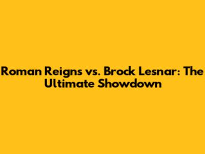 Roman Reigns vs. Brock Lesnar: The Ultimate Showdown