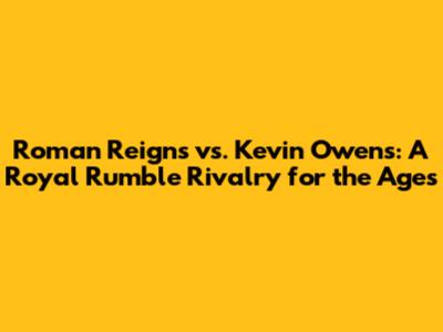Roman Reigns vs. Kevin Owens: A Royal Rumble Rivalry for the Ages