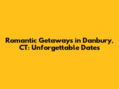 Romantic Getaways in Danbury, CT: Unforgettable Dates