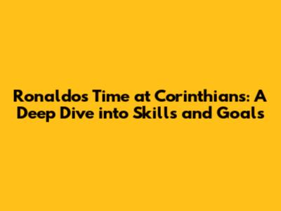 Ronaldo's Time at Corinthians: A Deep Dive into Skills and Goals