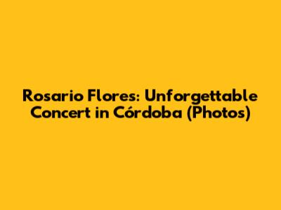 Rosario Flores: Unforgettable Concert in Córdoba (Photos)