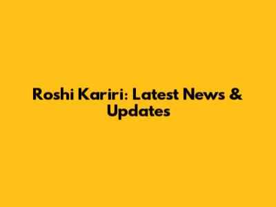 Roshi Kariri: Latest News & Updates