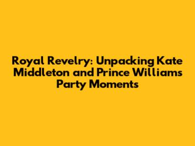 Royal Revelry: Unpacking Kate Middleton and Prince William's Party Moments