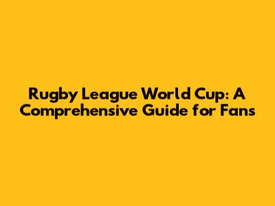 Rugby League World Cup: A Comprehensive Guide for Fans