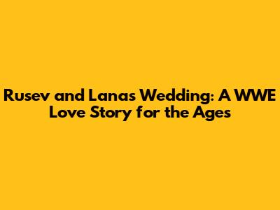 Rusev and Lana's Wedding: A WWE Love Story for the Ages