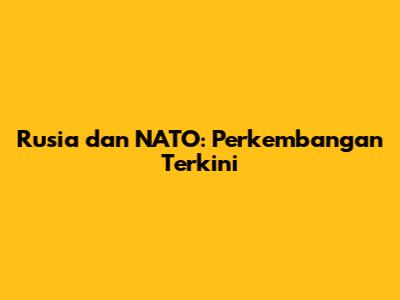 Rusia dan NATO: Perkembangan Terkini