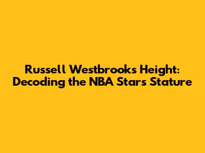 Russell Westbrook's Height: Decoding the NBA Star's Stature