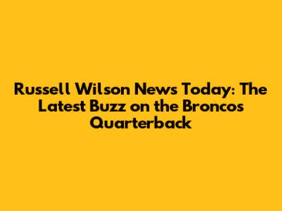 Russell Wilson News Today: The Latest Buzz on the Broncos Quarterback