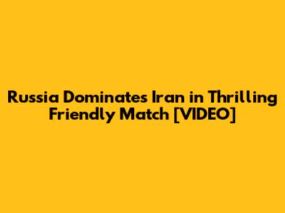 Russia Dominates Iran in Thrilling Friendly Match [VIDEO]