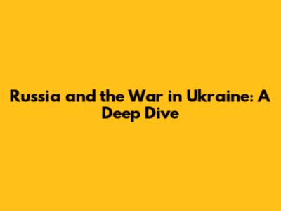 Russia and the War in Ukraine: A Deep Dive