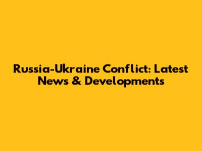 Russia-Ukraine Conflict: Latest News & Developments