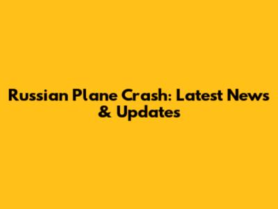 Russian Plane Crash: Latest News & Updates