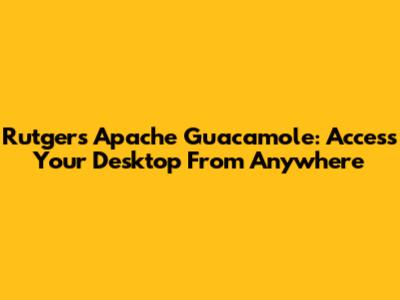 Rutgers Apache Guacamole: Access Your Desktop From Anywhere