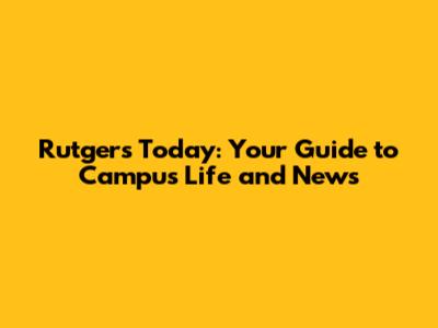 Rutgers Today: Your Guide to Campus Life and News