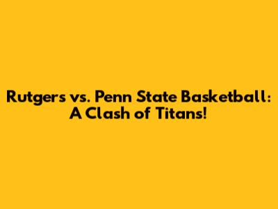 Rutgers vs. Penn State Basketball: A Clash of Titans!