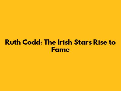 Ruth Codd: The Irish Star's Rise to Fame