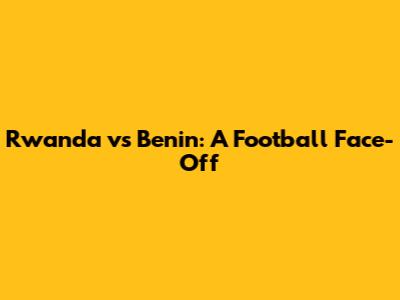 Rwanda vs Benin: A Football Face-Off