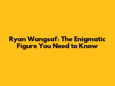 Ryan Wangsaf: The Enigmatic Figure You Need to Know