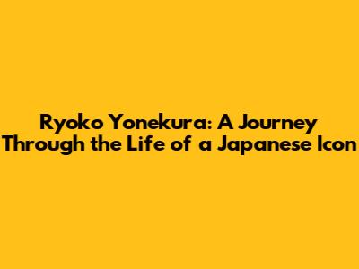 Ryoko Yonekura: A Journey Through the Life of a Japanese Icon