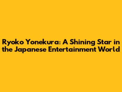 Ryoko Yonekura: A Shining Star in the Japanese Entertainment World
