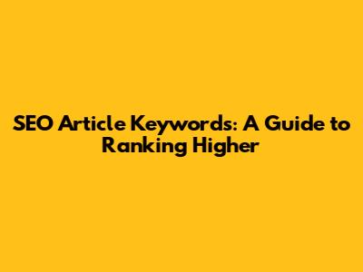 SEO Article Keywords: A Guide to Ranking Higher