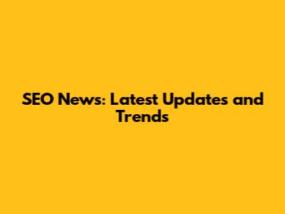 SEO News: Latest Updates and Trends