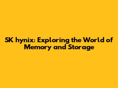 SK hynix: Exploring the World of Memory and Storage