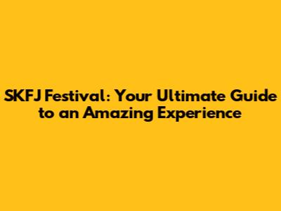 SKFJ Festival: Your Ultimate Guide to an Amazing Experience