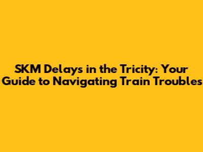 SKM Delays in the Tricity: Your Guide to Navigating Train Troubles