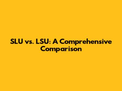 SLU vs. LSU: A Comprehensive Comparison
