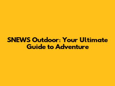 SNEWS Outdoor: Your Ultimate Guide to Adventure