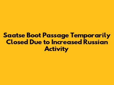 Saatse Boot Passage Temporarily Closed Due to Increased Russian Activity