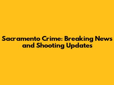 Sacramento Crime: Breaking News and Shooting Updates