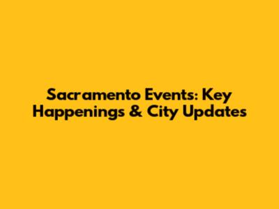 Sacramento Events: Key Happenings & City Updates