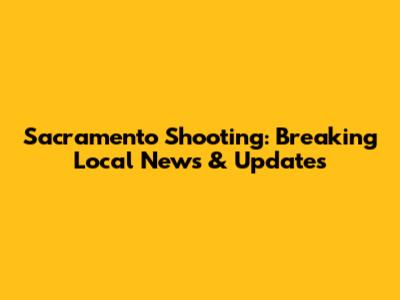 Sacramento Shooting: Breaking Local News & Updates