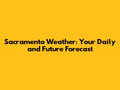 Sacramento Weather: Your Daily and Future Forecast