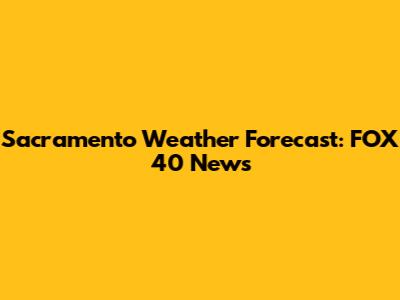 Sacramento Weather Forecast: FOX 40 News