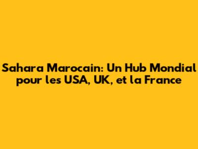 Sahara Marocain: Un Hub Mondial pour les USA, UK, et la France