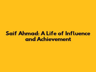 Saif Ahmad: A Life of Influence and Achievement