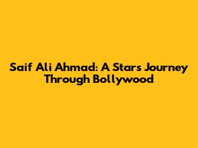 Saif Ali Ahmad: A Star's Journey Through Bollywood