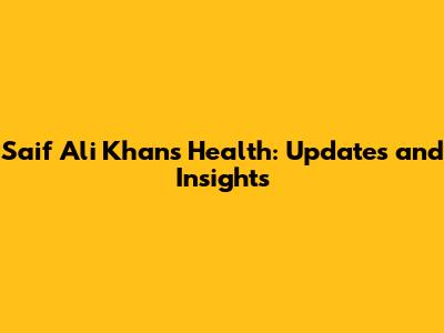 Saif Ali Khan's Health: Updates and Insights