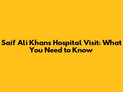 Saif Ali Khan's Hospital Visit: What You Need to Know