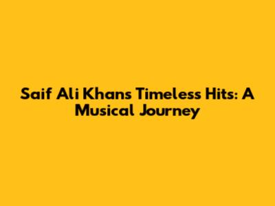 Saif Ali Khan's Timeless Hits: A Musical Journey