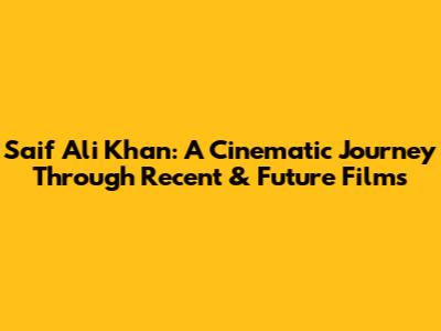 Saif Ali Khan: A Cinematic Journey Through Recent & Future Films