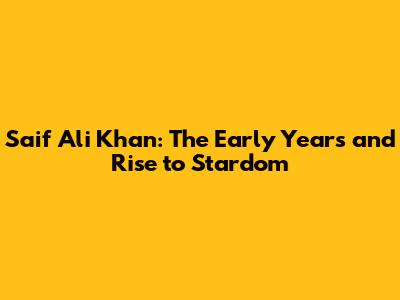 Saif Ali Khan: The Early Years and Rise to Stardom