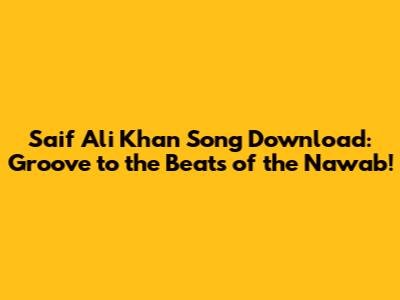 Saif Ali Khan Song Download: Groove to the Beats of the Nawab!