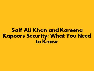 Saif Ali Khan and Kareena Kapoor's Security: What You Need to Know