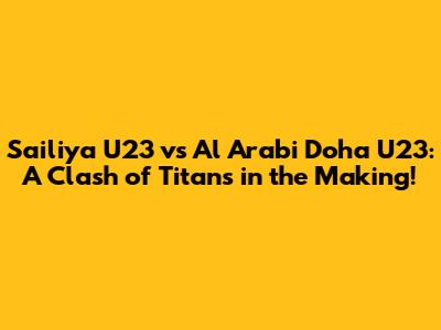 Sailiya U23 vs Al Arabi Doha U23: A Clash of Titans in the Making!