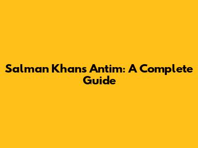 Salman Khan's 'Antim': A Complete Guide