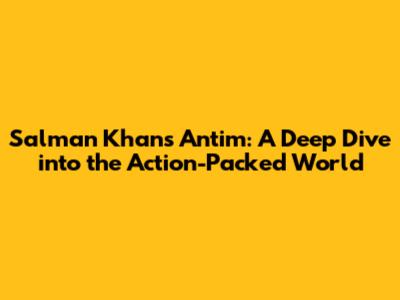 Salman Khan's Antim: A Deep Dive into the Action-Packed World